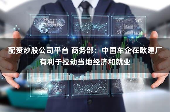 配资炒股公司平台 商务部：中国车企在欧建厂有利于拉动当地经济和就业