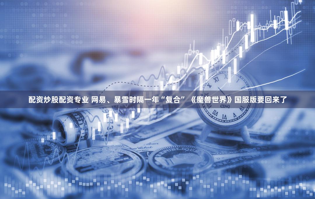 配资炒股配资专业 网易、暴雪时隔一年“复合” 《魔兽世界》国服版要回来了