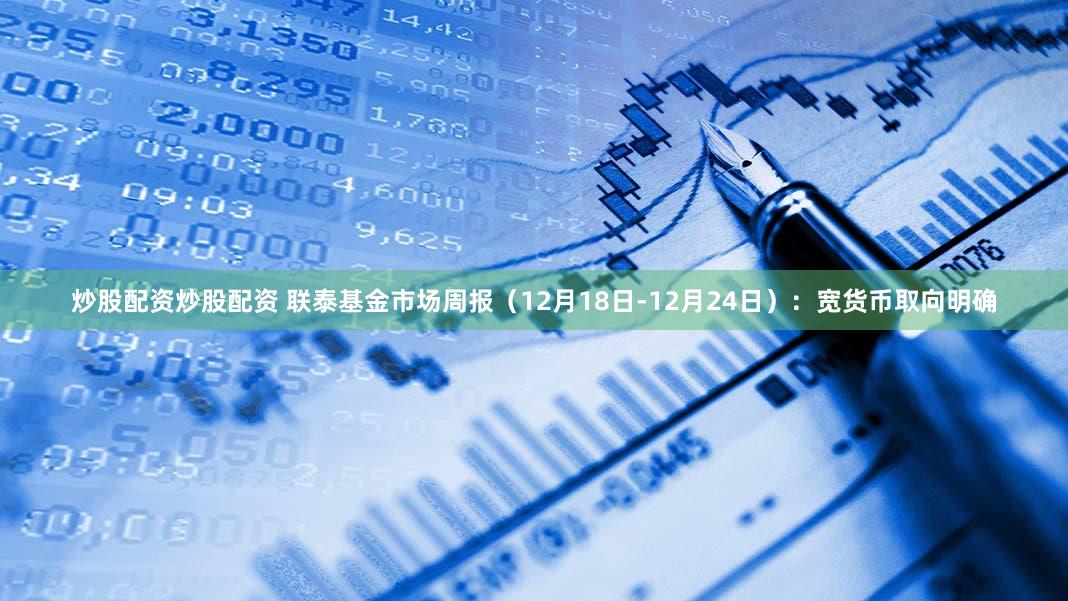 炒股配资炒股配资 联泰基金市场周报（12月18日-12月24日）：宽货币取向明确