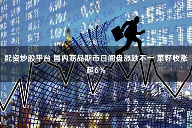 配资炒股平台 国内商品期市日间盘涨跌不一 菜籽收涨超6%