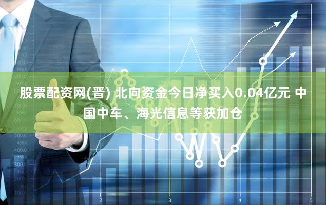 股票配资网(晋) 北向资金今日净买入0.04亿元 中国中车、海光信息等获加仓