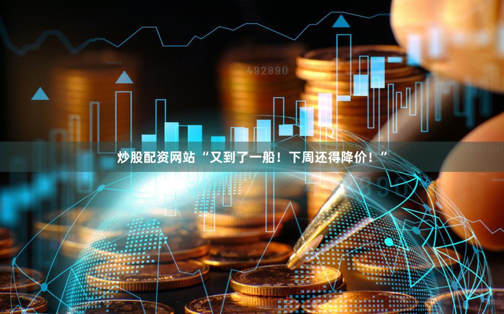 炒股配资网站 “又到了一船！下周还得降价！”