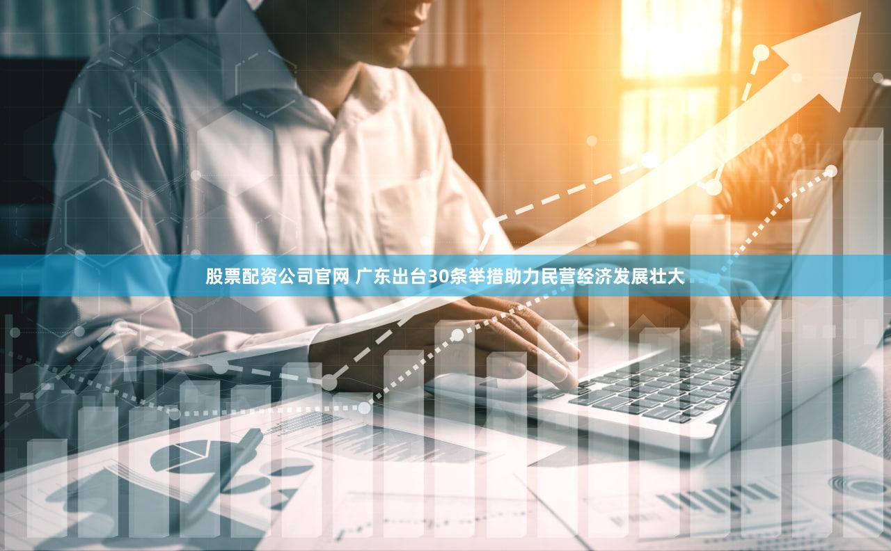 股票配资公司官网 广东出台30条举措助力民营经济发展壮大