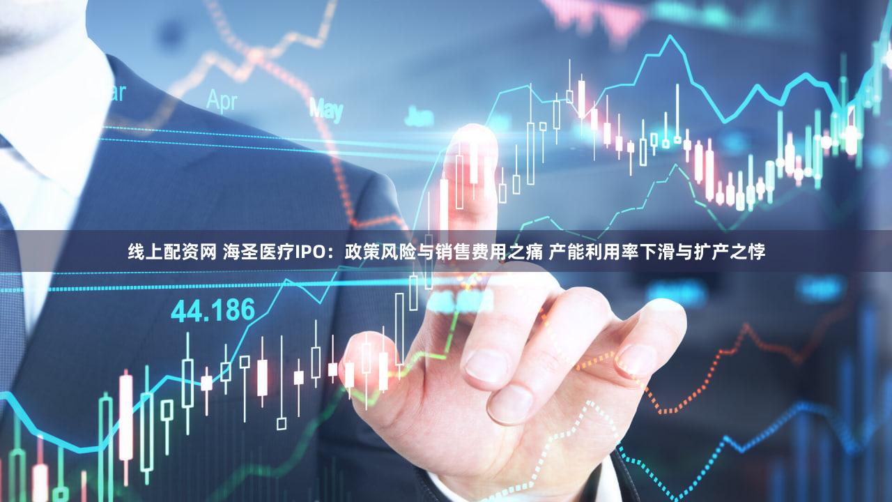 线上配资网 海圣医疗IPO：政策风险与销售费用之痛 产能利用率下滑与扩产之悖
