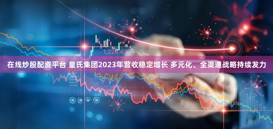 在线炒股配资平台 皇氏集团2023年营收稳定增长 多元化、全渠道战略持续发力