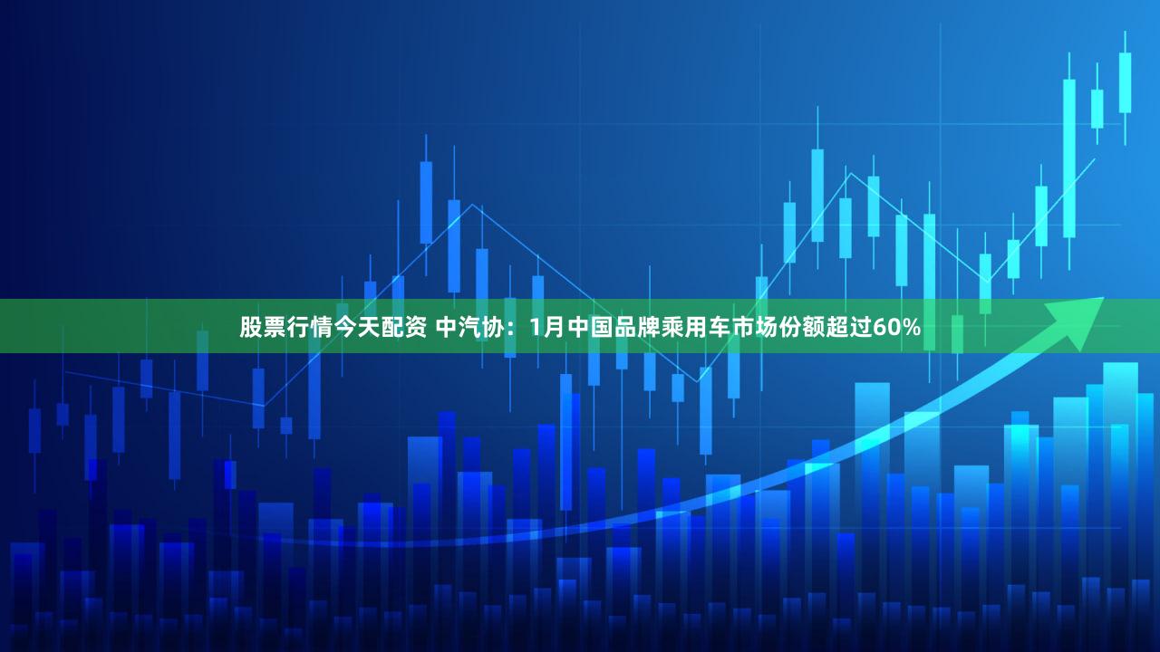 股票行情今天配资 中汽协：1月中国品牌乘用车市场份额超过60%