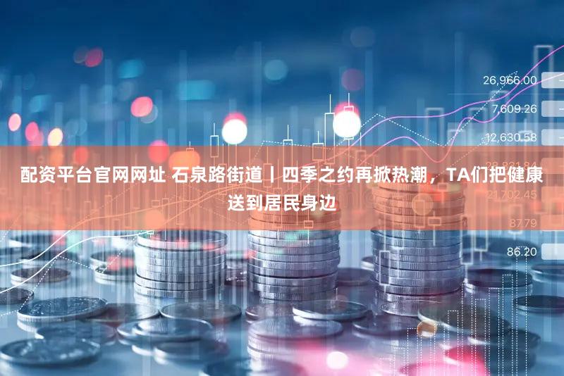 配资平台官网网址 石泉路街道丨四季之约再掀热潮，TA们把健康送到居民身边