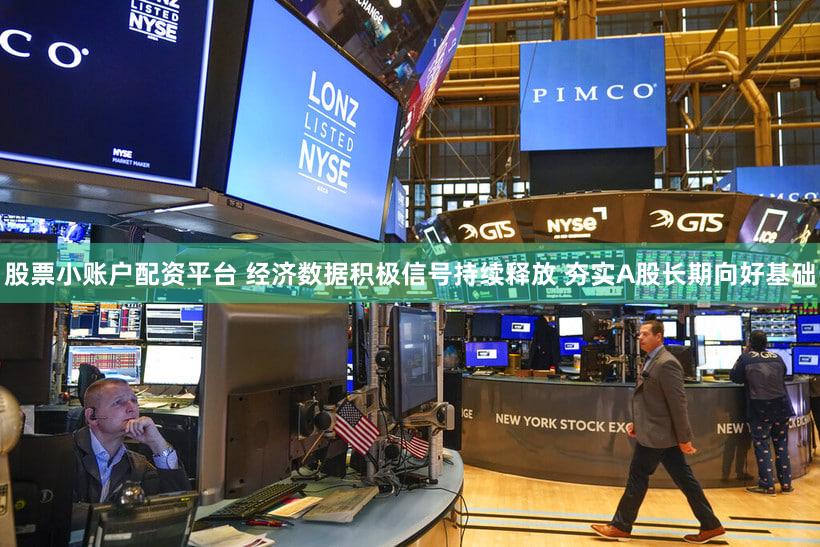 股票小账户配资平台 经济数据积极信号持续释放 夯实A股长期向好基础