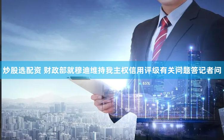 炒股选配资 财政部就穆迪维持我主权信用评级有关问题答记者问
