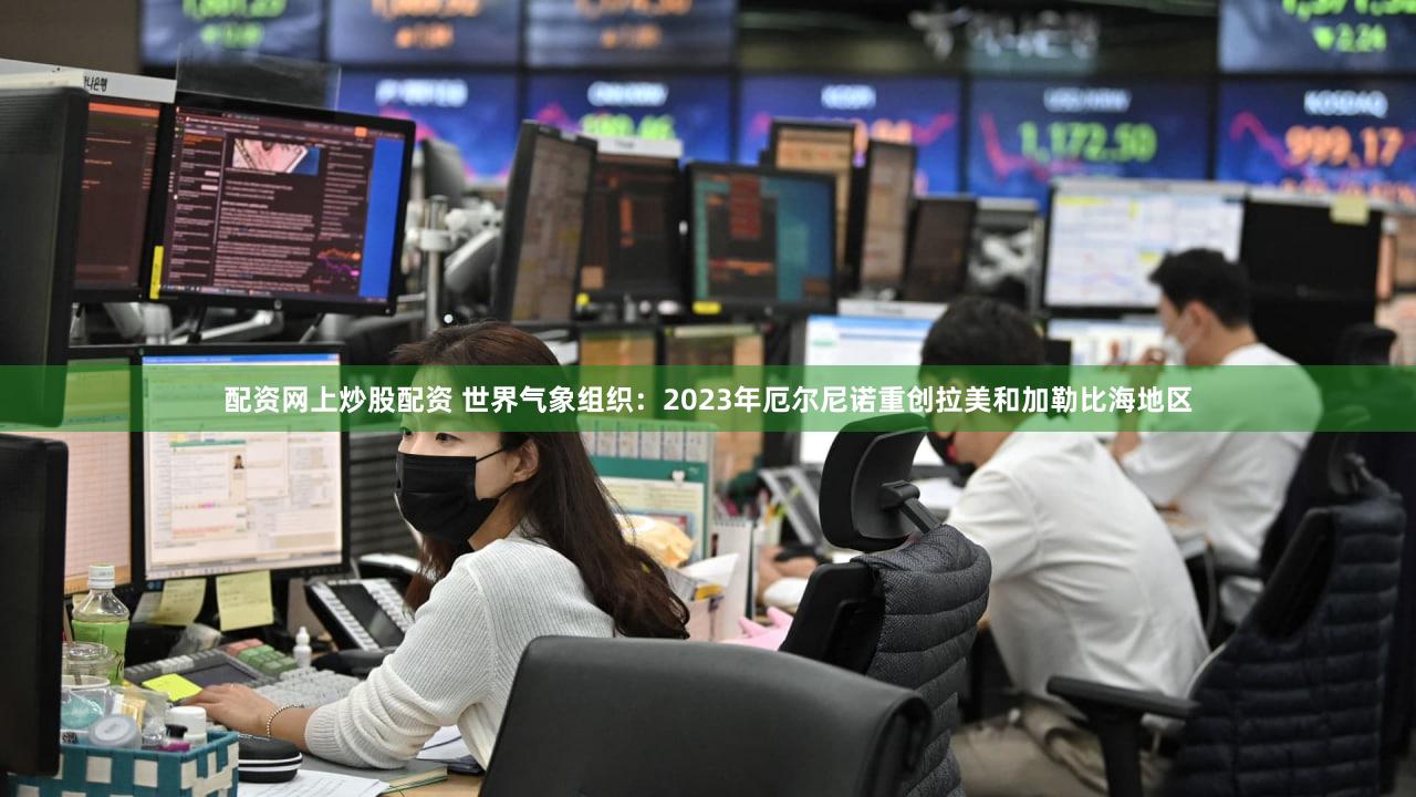 配资网上炒股配资 世界气象组织：2023年厄尔尼诺重创拉美和加勒比海地区
