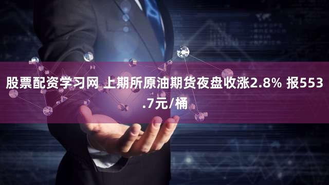 股票配资学习网 上期所原油期货夜盘收涨2.8% 报553.7元/桶