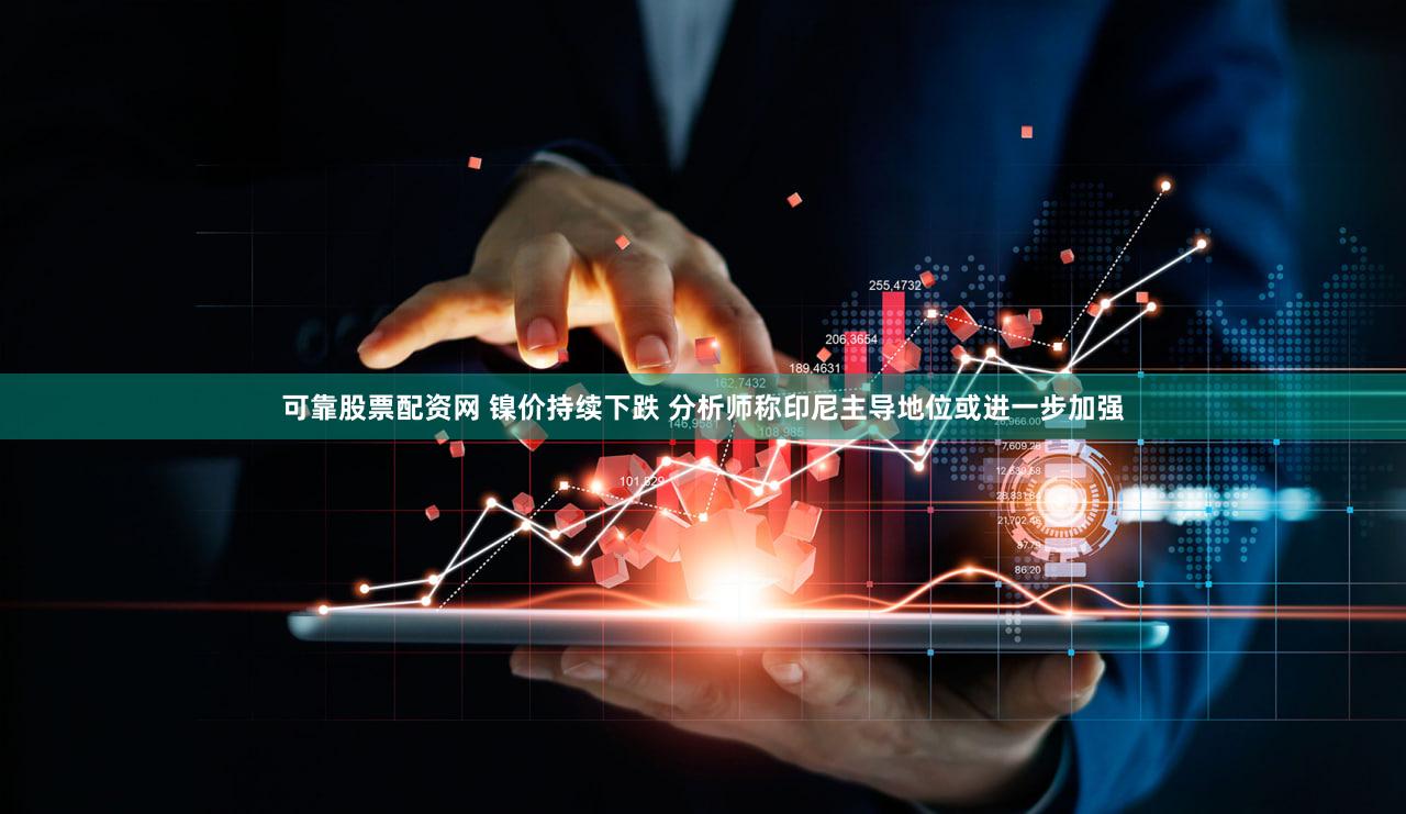 可靠股票配资网 镍价持续下跌 分析师称印尼主导地位或进一步加强