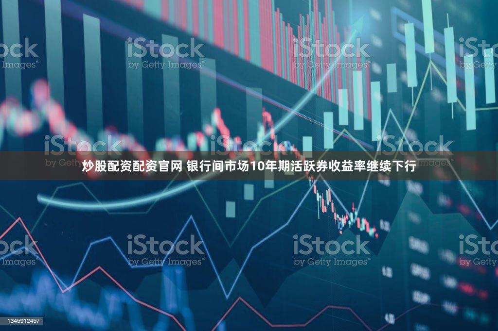 炒股配资配资官网 银行间市场10年期活跃券收益率继续下行