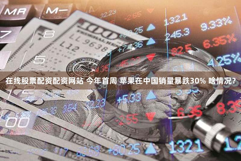 在线股票配资配资网站 今年首周 苹果在中国销量暴跌30% 啥情况？
