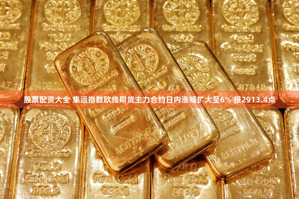 股票配资大全 集运指数欧线期货主力合约日内涨幅扩大至6% 报2913.4点