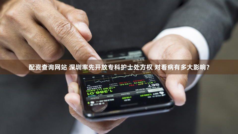 配资查询网站 深圳率先开放专科护士处方权 对看病有多大影响？