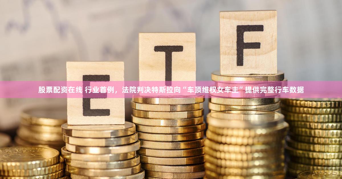 股票配资在线 行业首例，法院判决特斯拉向“车顶维权女车主”提供完整行车数据