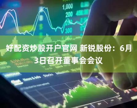 好配资炒股开户官网 新锐股份：6月3日召开董事会会议