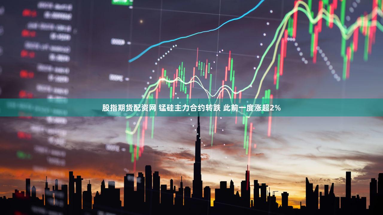 股指期货配资网 锰硅主力合约转跌 此前一度涨超2%