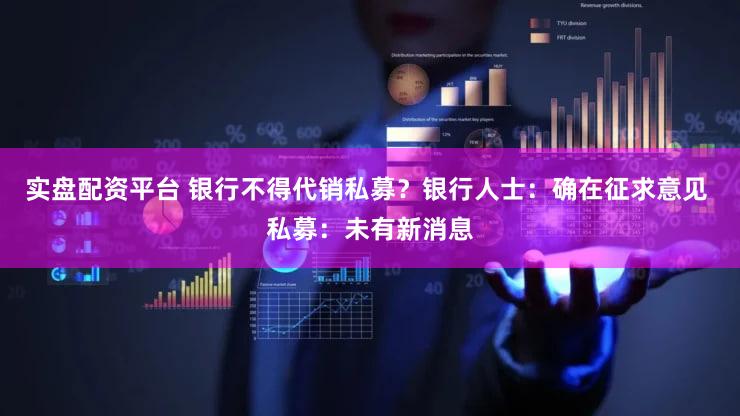 实盘配资平台 银行不得代销私募？银行人士：确在征求意见 私募：未有新消息