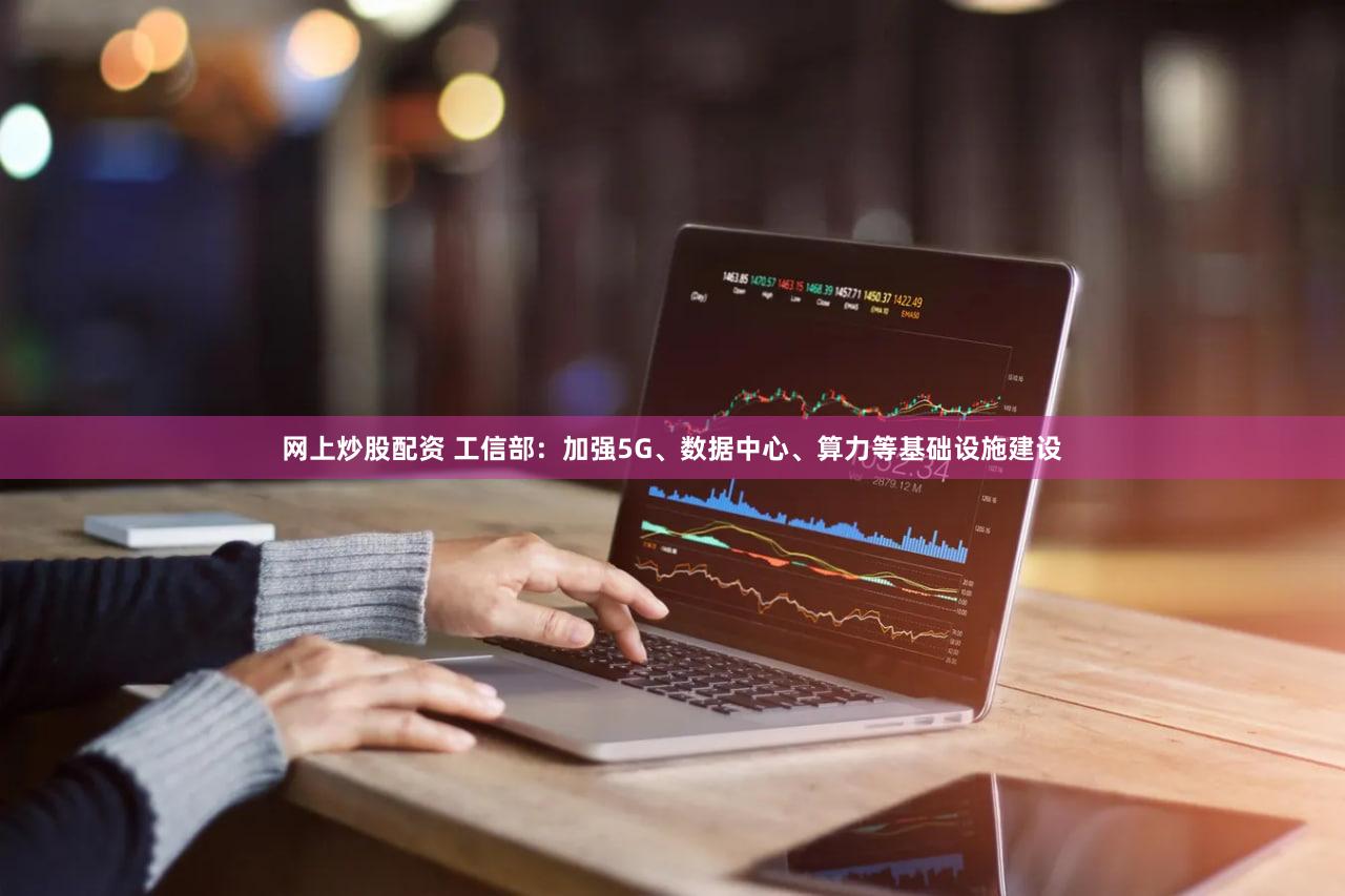 网上炒股配资 工信部：加强5G、数据中心、算力等基础设施建设