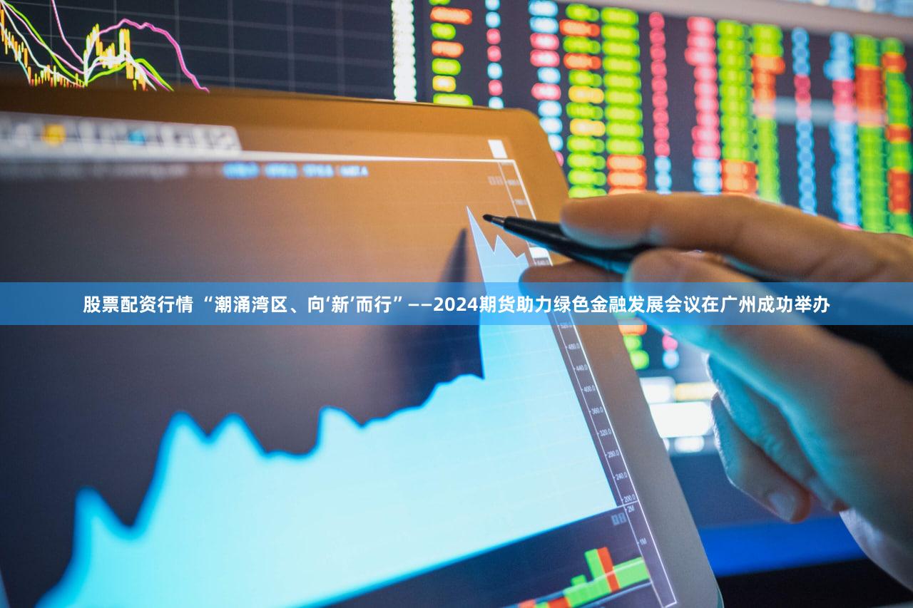 股票配资行情 “潮涌湾区、向‘新’而行”——2024期货助力绿色金融发展会议在广州成功举办