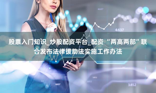 股票入门知识_炒股配资平台_配资 “两高两部”联合发布法律援助法实施工作办法