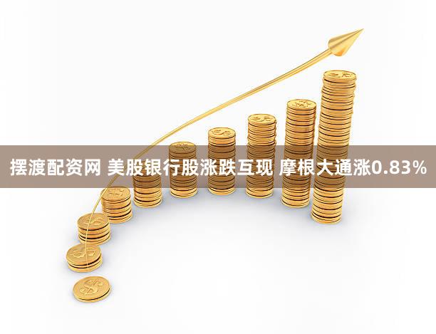 摆渡配资网 美股银行股涨跌互现 摩根大通涨0.83%