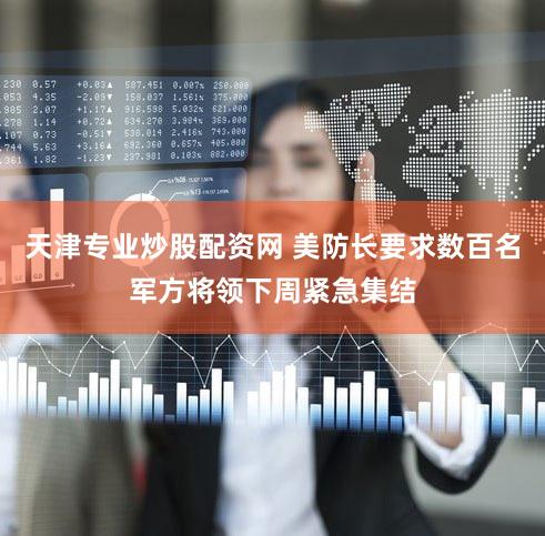 天津专业炒股配资网 美防长要求数百名军方将领下周紧急集结