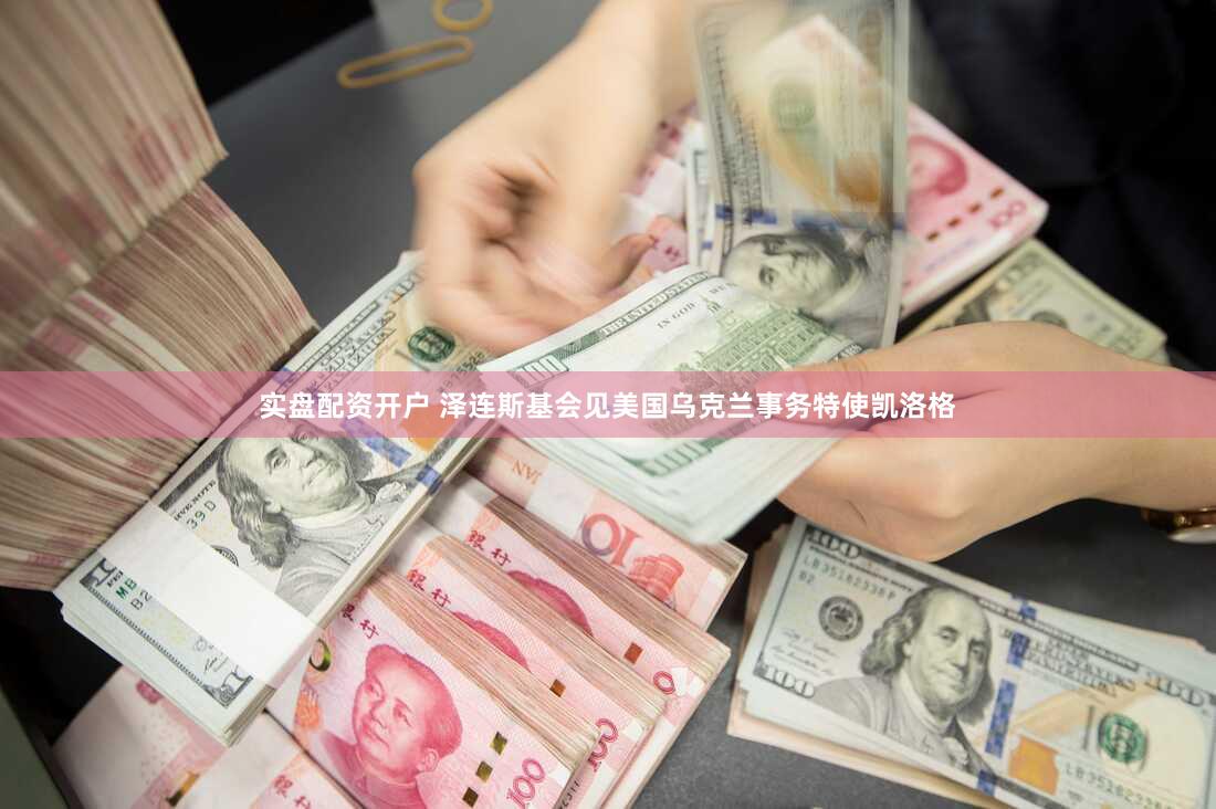 实盘配资开户 泽连斯基会见美国乌克兰事务特使凯洛格