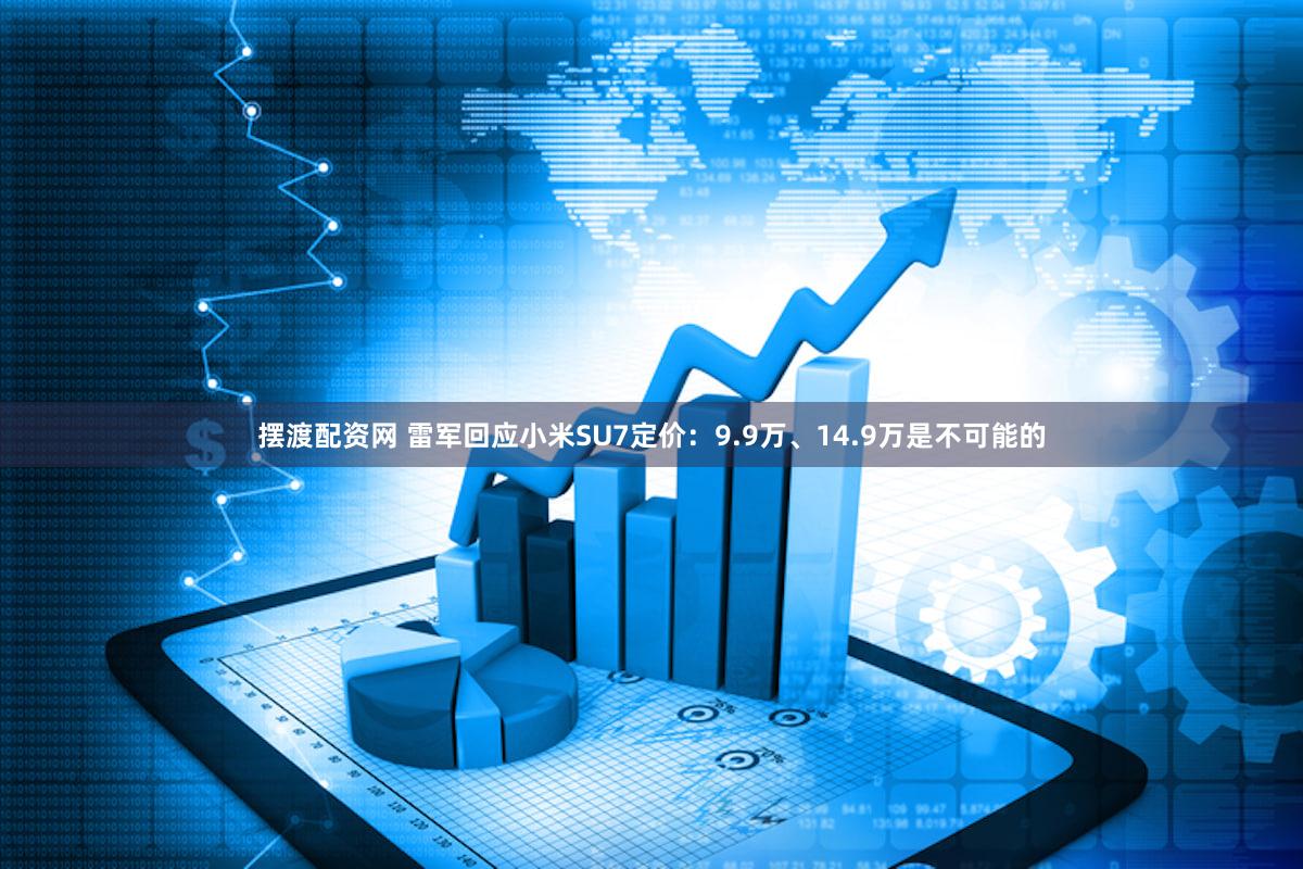 摆渡配资网 雷军回应小米SU7定价：9.9万、14.9万是不可能的