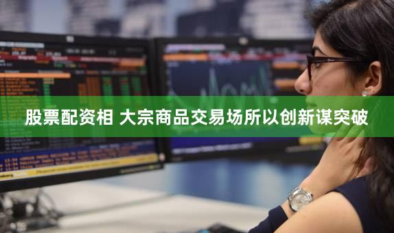 股票配资相 大宗商品交易场所以创新谋突破