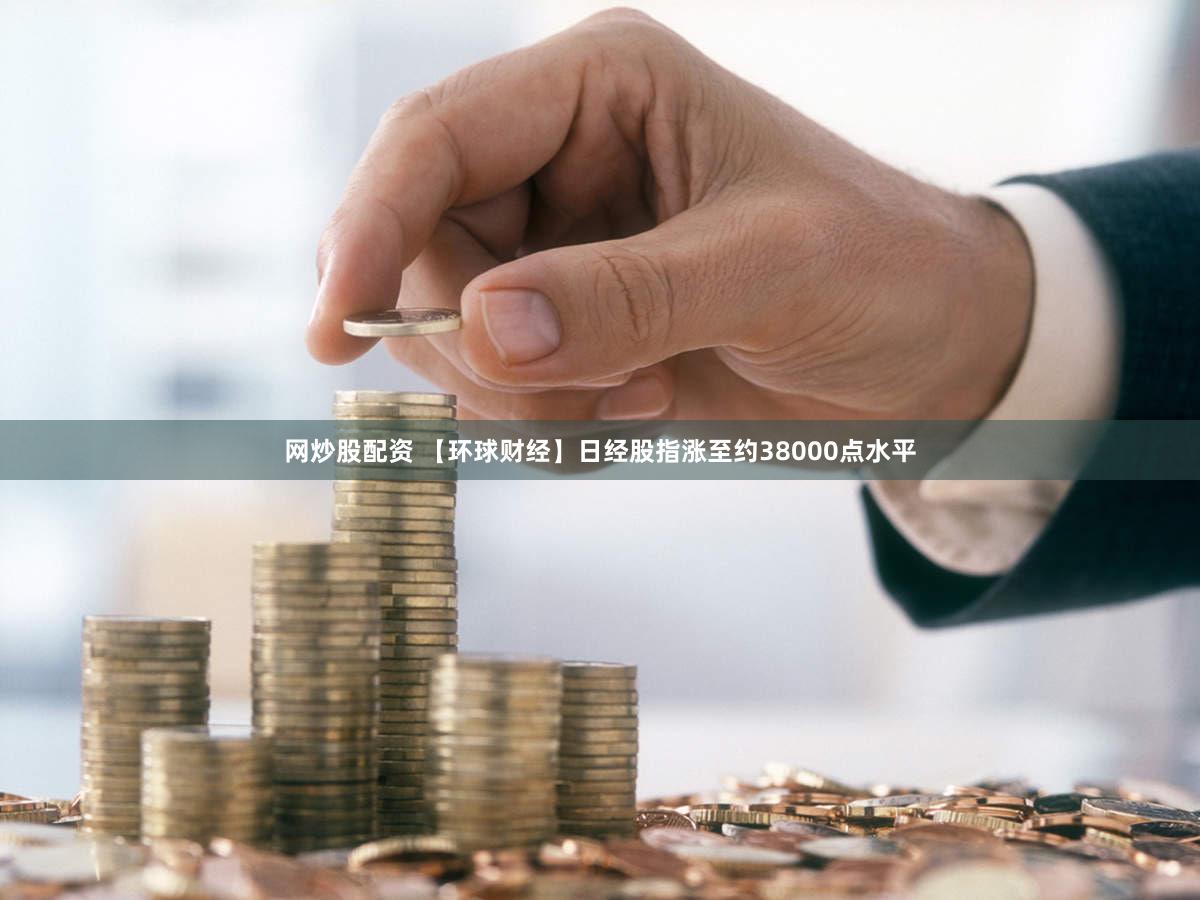 网炒股配资 【环球财经】日经股指涨至约38000点水平