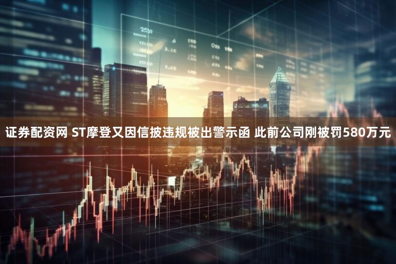 证券配资网 ST摩登又因信披违规被出警示函 此前公司刚被罚580万元