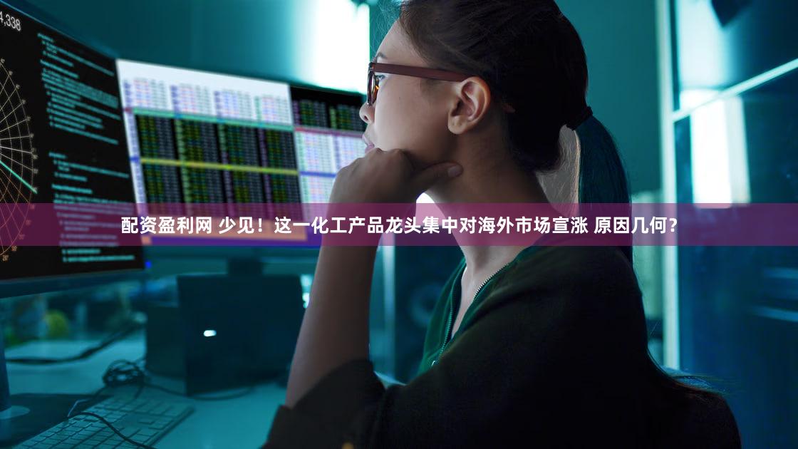 配资盈利网 少见！这一化工产品龙头集中对海外市场宣涨 原因几何？