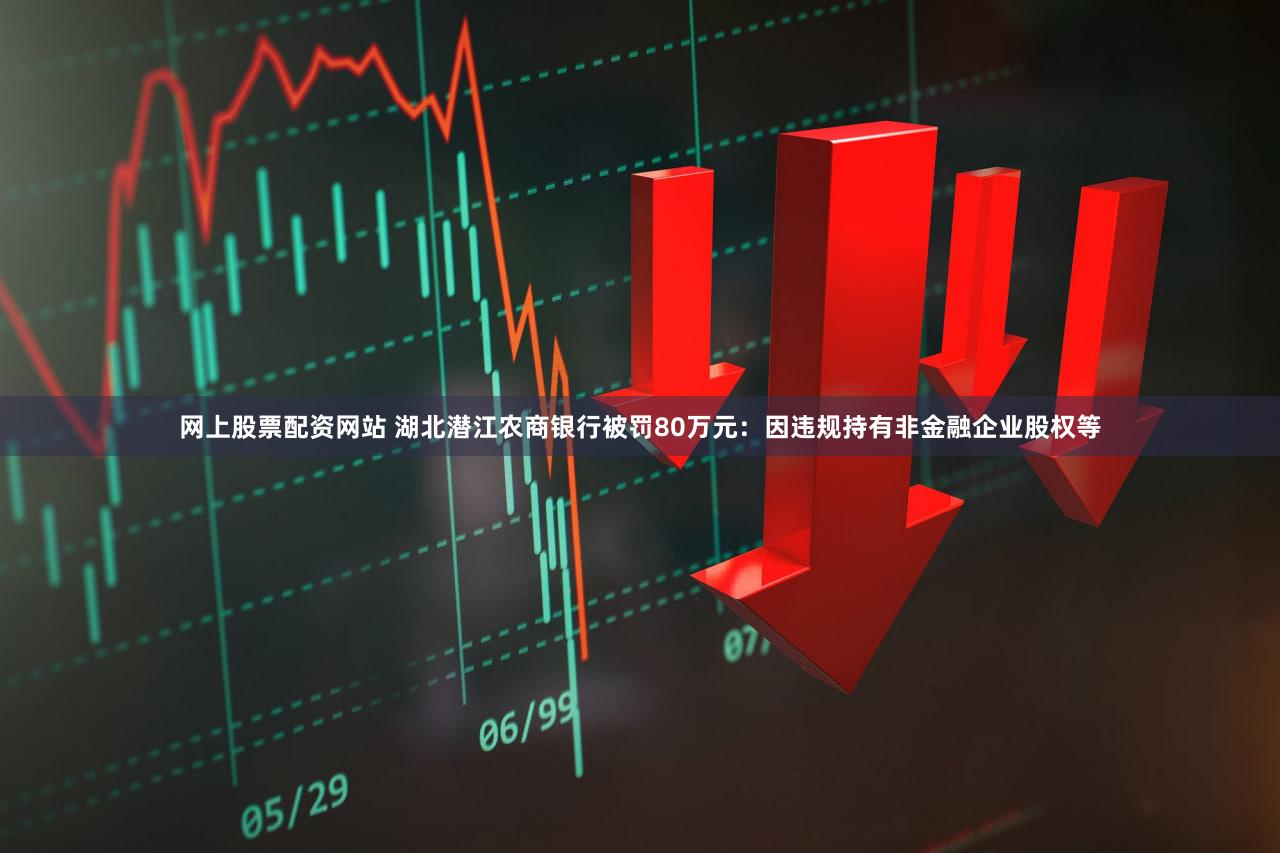 网上股票配资网站 湖北潜江农商银行被罚80万元：因违规持有非金融企业股权等