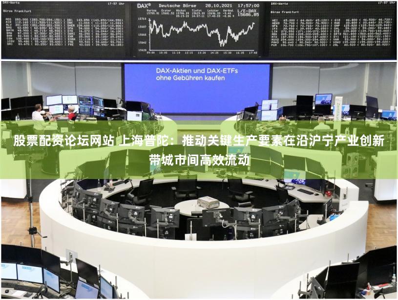 股票配资论坛网站 上海普陀：推动关键生产要素在沿沪宁产业创新带城市间高效流动