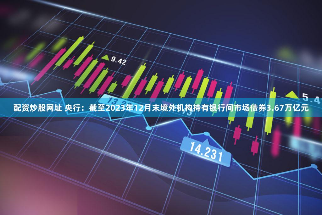 配资炒股网址 央行：截至2023年12月末境外机构持有银行间市场债券3.67万亿元