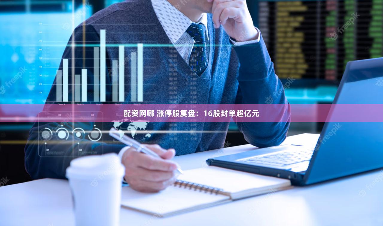配资网哪 涨停股复盘：16股封单超亿元