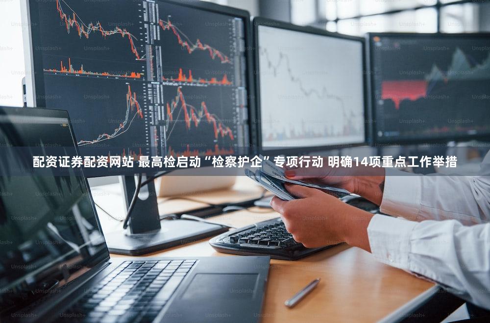 配资证券配资网站 最高检启动“检察护企”专项行动 明确14项重点工作举措