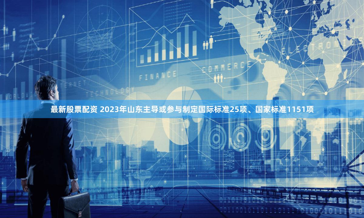 最新股票配资 2023年山东主导或参与制定国际标准25项、国家标准1151项