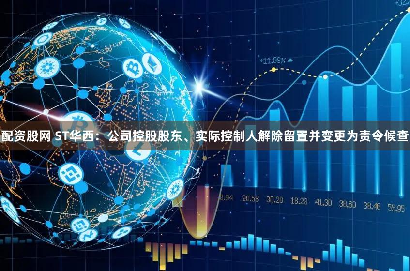 配资股网 ST华西：公司控股股东、实际控制人解除留置并变更为责令候查