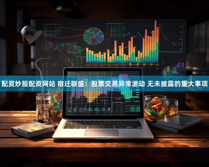 配资炒股配资网站 宿迁联盛：股票交易异常波动 无未披露的重大事项