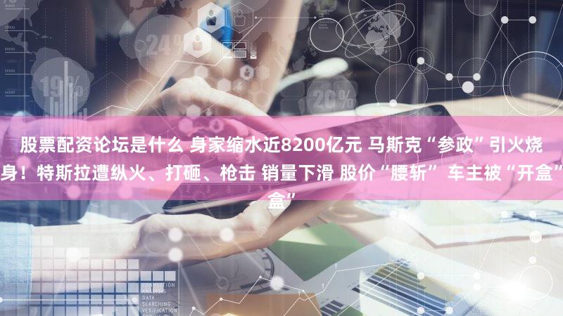 股票配资论坛是什么 身家缩水近8200亿元 马斯克“参政”引火烧身！特斯拉遭纵火、打砸、枪击 销量下滑 股价“腰斩” 车主被“开盒”