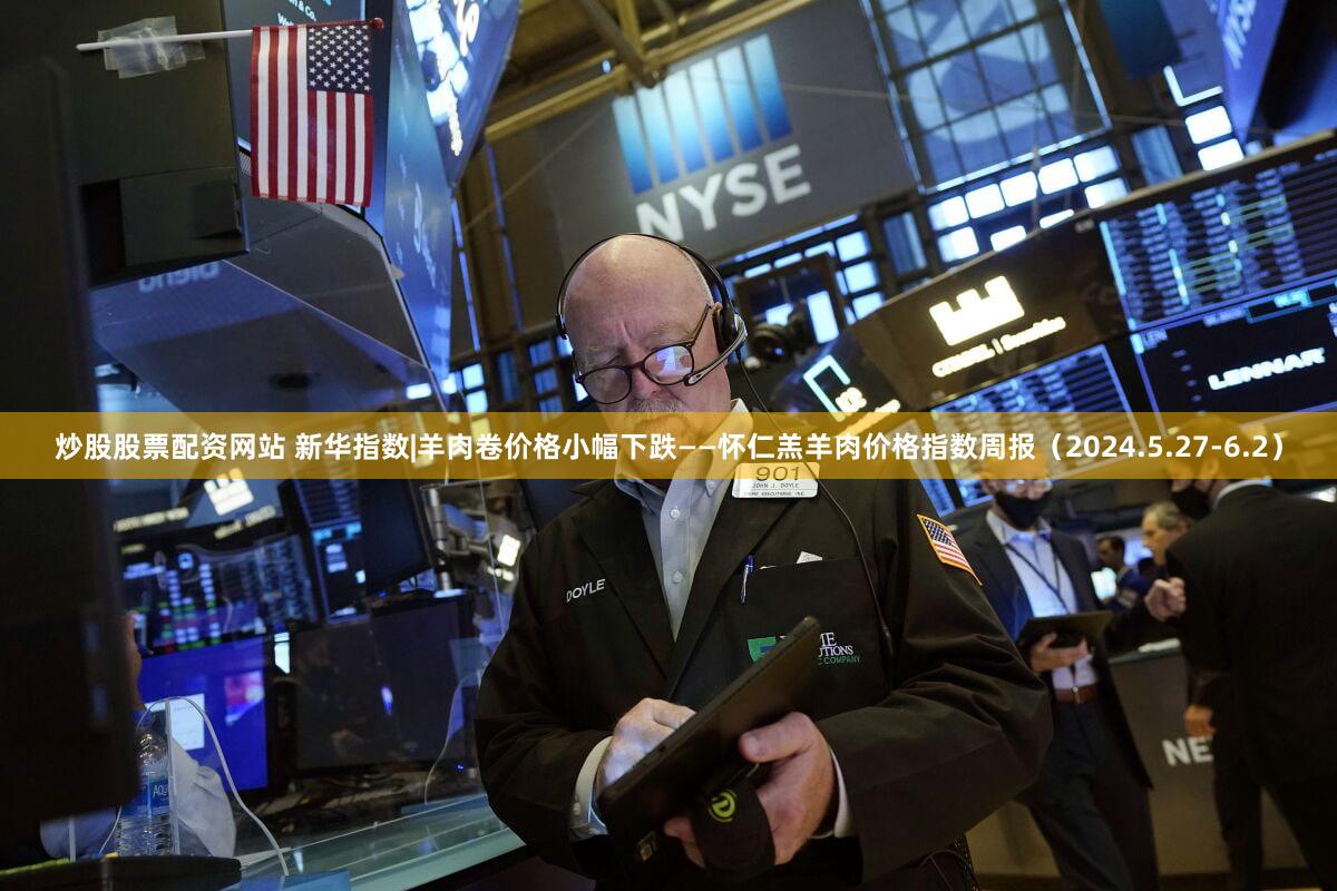 炒股股票配资网站 新华指数|羊肉卷价格小幅下跌——怀仁羔羊肉价格指数周报（2024.5.27-6.2）