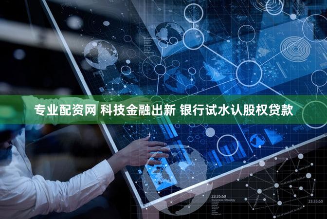 专业配资网 科技金融出新 银行试水认股权贷款