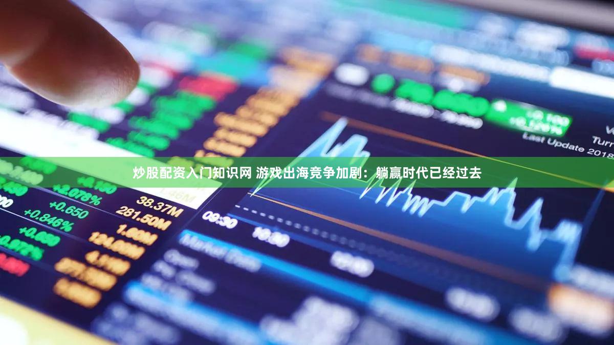 炒股配资入门知识网 游戏出海竞争加剧：躺赢时代已经过去
