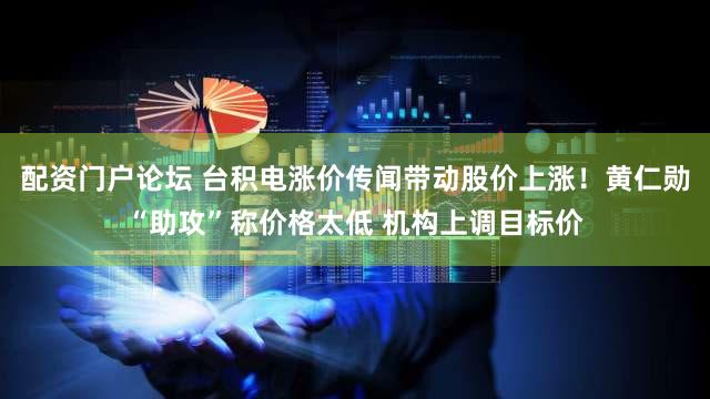 配资门户论坛 台积电涨价传闻带动股价上涨！黄仁勋“助攻”称价格太低 机构上调目标价