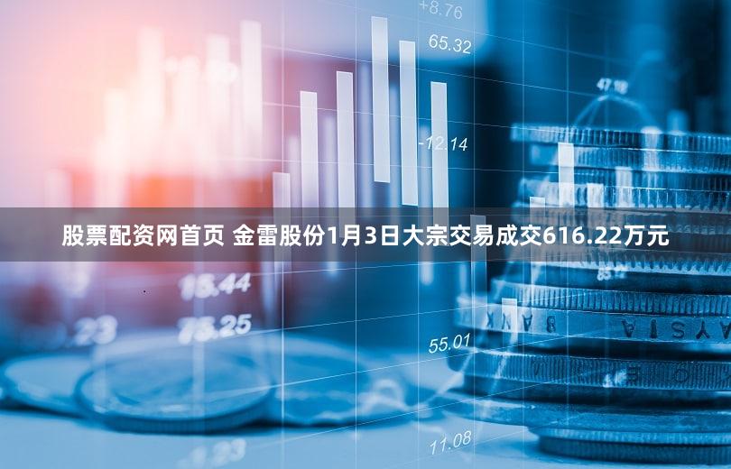 股票配资网首页 金雷股份1月3日大宗交易成交616.22万元