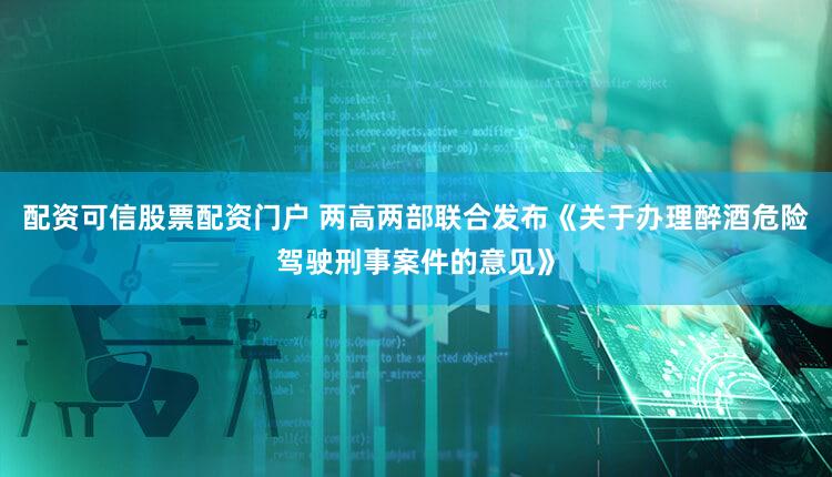 配资可信股票配资门户 两高两部联合发布《关于办理醉酒危险驾驶刑事案件的意见》